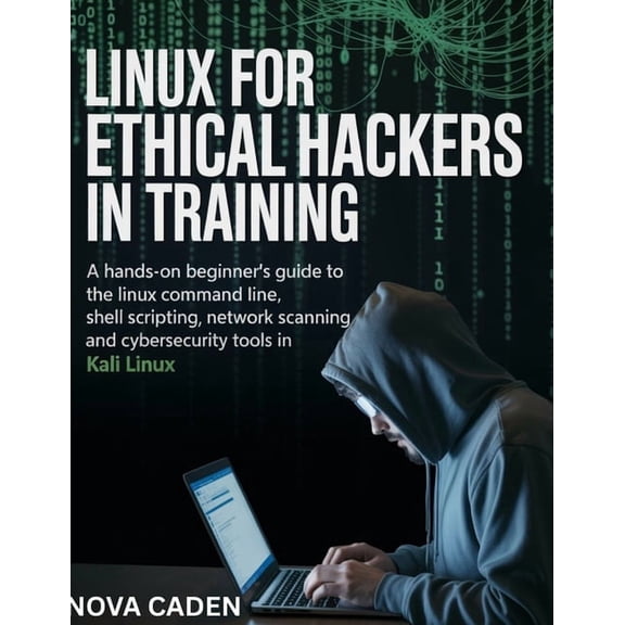Linux for Ethical Hackers in Training: A Hands-On Beginner's Guide to the Linux Command Line, Shell Scripting, Netw, (Paperback)