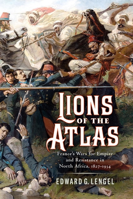 Lions of the Atlas: France's Wars for Empire and Resistance in North Africa, 1827-1934, (Hardcover)