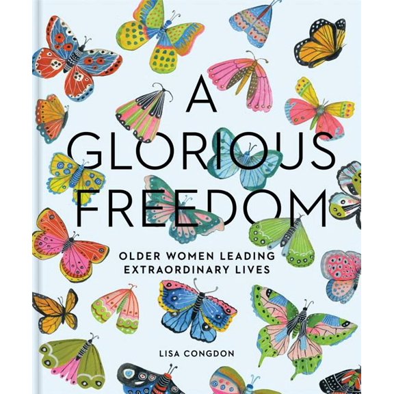 Lisa Congdon X Chronicle Books A Glorious Freedom: Older Women Leading Extraordinary Lives (Gifts for Grandmothers, Books for Middle Age, Inspiring Gif, (Hardcover)