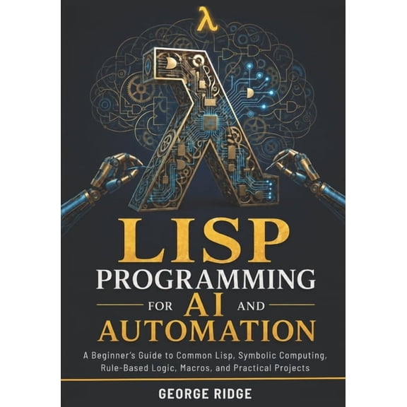 Lisp Programming for AI and Automation: A Beginner's Guide to Common Lisp, Symbolic Computing, Rule-Based Logic, Macros,, (Paperback)