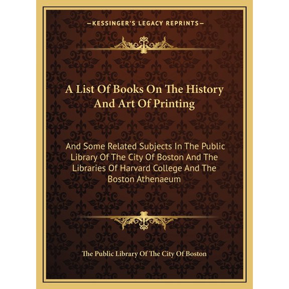 A List Of Books On The History And Art Of Printing : And Some Related Subjects In The Public Library Of The City Of Boston And The Libraries Of Harvard College And The Boston Athenaeum (Paperback)