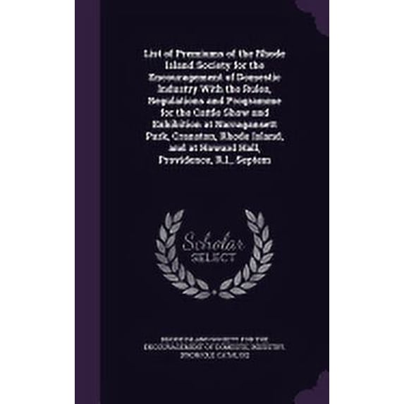 List of Premiums of the Rhode Island Society for the Encouragement of Domestic Industry With the Rules, Regulations and Programme for the Cattle Show and Exhibition at Narragansett Park, Cranston, Rhode Island, and at Howard Hall, Providence, R.I., Septem (Hardcover)