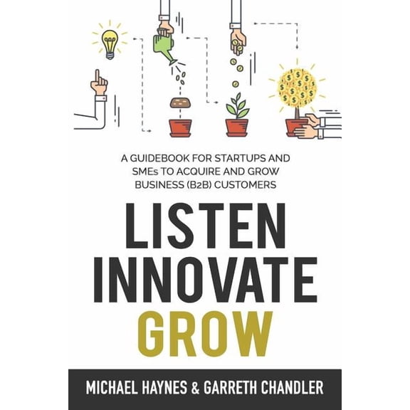 Listen, Innovate, Grow: A Guidebook for Startups and Small Businesses Looking to Acquire and Grow Business Customers, (Paperback)
