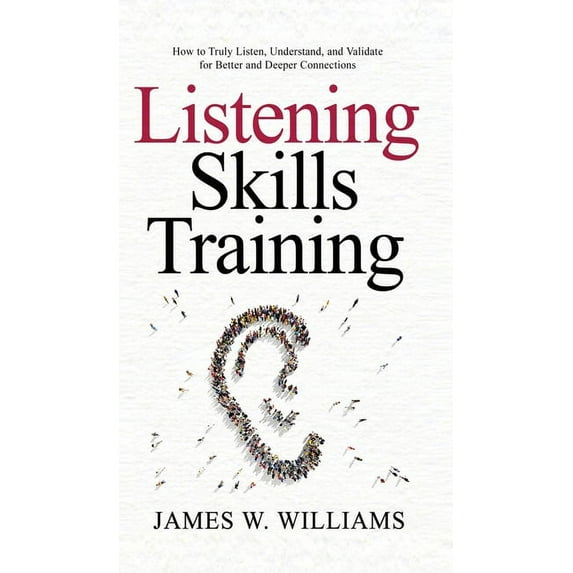 Listening Skills Training: How to Truly Listen, Understand, and Validate for Better and Deeper Connections, (Hardcover)