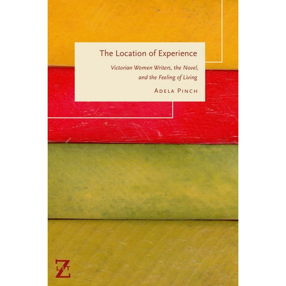 Lit Z The Location of Experience: Victorian Women Writers, the Novel, and the Feeling of Living, (Hardcover)