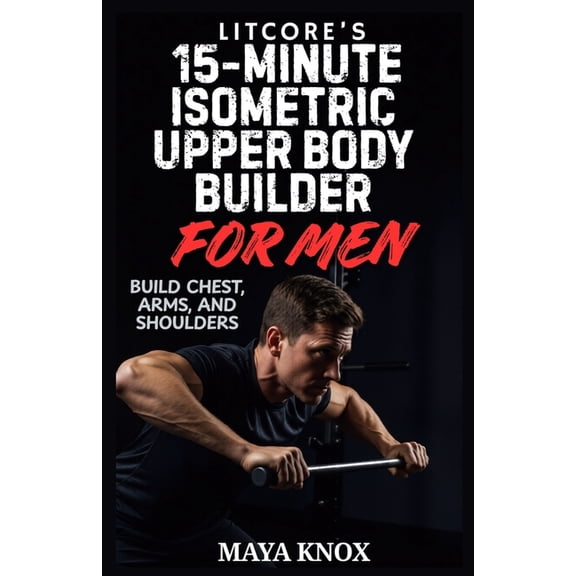 LitCore's 15-Minute Isometric Upper Body Builder for Men: Build Chest, Arms, and Shoulders, (Paperback)