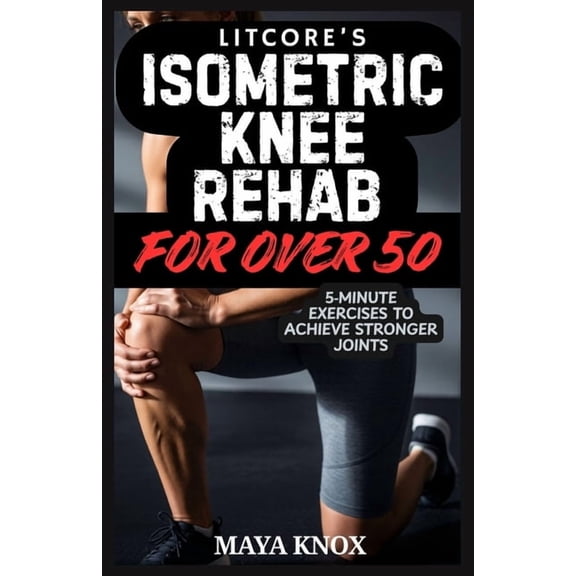 Litcore's Isometric Knee Rehab For Over 50: 5-Minute Exercises to Achieve Stronger Joints, (Paperback)