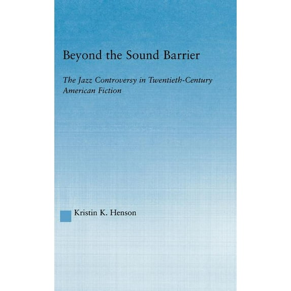 Literary Criticism and Cultural Theory Beyond the Sound Barrier: The Jazz Controversy in Twentieth-Century American Fiction, (Hardcover)