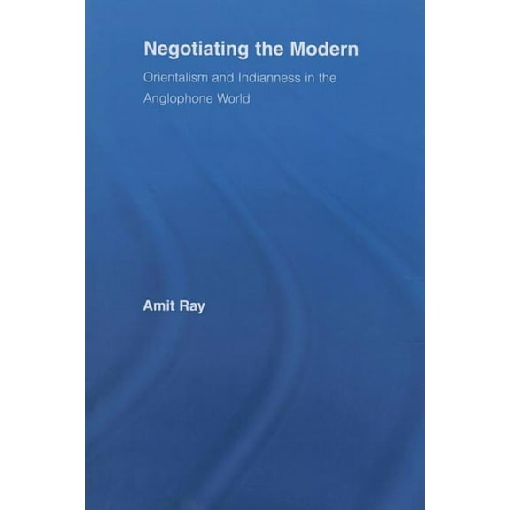 Literary Criticism and Cultural Theory Negotiating the Modern: Orientalism and Indianness in the Anglophone World, (Paperback)