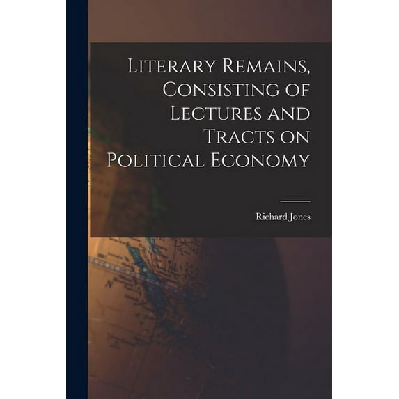 Literary Remains, Consisting of Lectures and Tracts on Political Economy (Paperback)