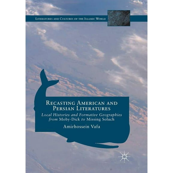 Literatures and Cultures of the Islamic Recasting American and Persian Literatures: Local Histories and Formative Geographies from Moby-Dick to Missing Soluch, (Paperback)