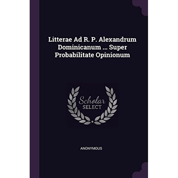 Litterae Ad R. P. Alexandrum Dominicanum . Super Probabilitate Opinionum Paperback 1378395719 9781378395714 Anonymous
