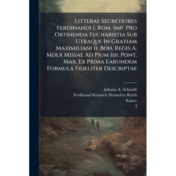 Litterae Secretiores Ferdinandi I. Rom. Imp. Pro Obtinenda Eucharistia Sub Utraque In Gratiam Maximiliani Ii. Boh. Regis A. Mdlx Missae Ad Pium Iiii. Pont. Max. Ex Prima Earundem Formula Fideliter Descriptae (Paperback)