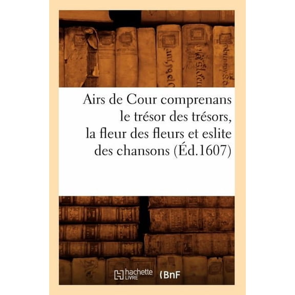Airs de Cour Comprenans Le Tresor Des Tresors, La Fleur Des Fleurs Et Eslite Des Chansons (Ed.1607)