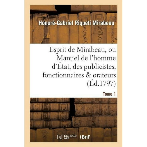 Litterature: Esprit de Mirabeau, Ou Manuel de l'Homme d'État, Des Publicistes, Fonctionnaires Et Orateurs Tome 1 (Paperback)