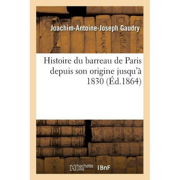 Litterature: Histoire Du Barreau de Paris Depuis Son Origine Jusqu'à 1830 (Paperback)