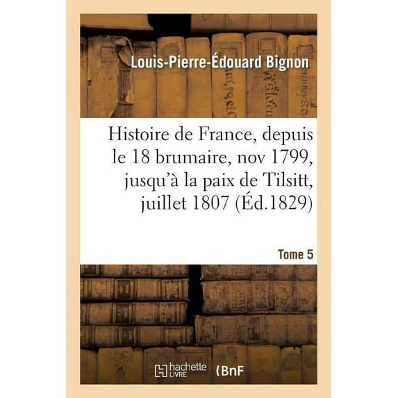 Litterature: Histoire de France, Depuis Le 18 Brumaire, Nov1799, Jusqu'à La Paix de Tilsitt, Juillet 1807. T. 5 (Paperback)