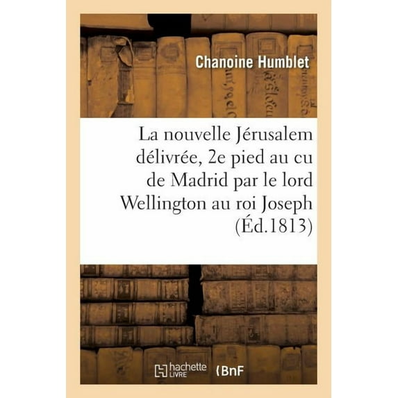 Litterature: La nouvelle Jérusalem délivrée, 2e pied au cu de Madrid par le lord Wellington au grand roi Joseph (Ed.1813) (Paperback)