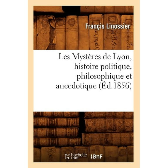 Litterature: Les Mystères de Lyon, Histoire Politique, Philosophique Et Anecdotique (Éd.1856) (Paperback)
