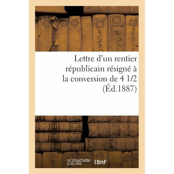 Litterature: Lettre d'Un Rentier Républicain Résigné À La Conversion de 4 1/2 % (Paperback)