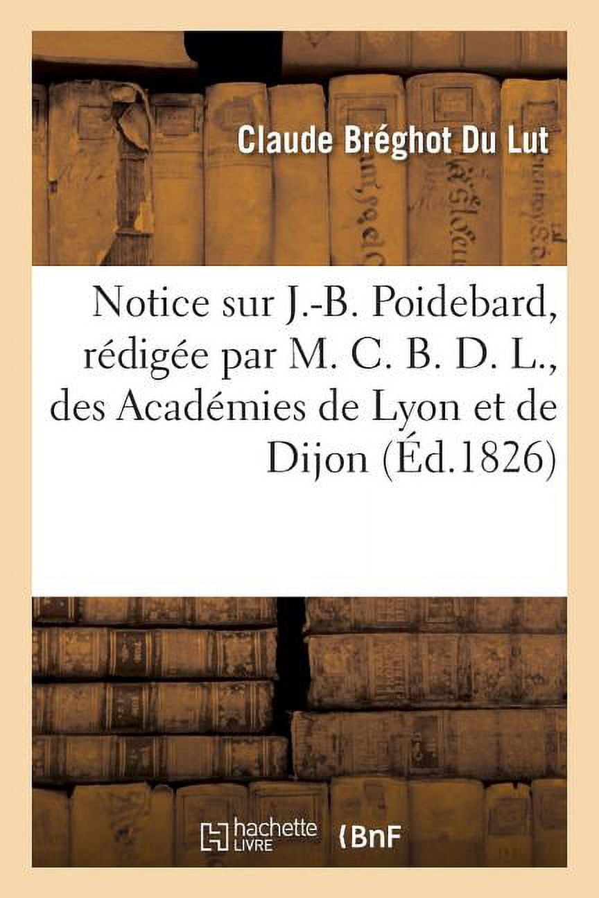 Litterature Notice Sur J.-B. Poidebard, Des Académies de Lyon Et de Dijon., (Paperback)