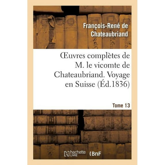 Litterature: Oeuvres Complètes de M. Le Vicomte de Chateaubriand. T. 13 Voyage En Suisse (Paperback)