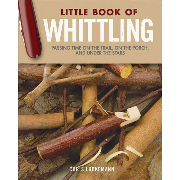 Little Book of Whittling Gift Edition: Passing Time on the Trail, on the Porch, and Under the Stars, (Hardcover)