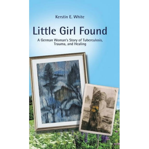 Little Girl Found: A German Woman'S Story of Tuberculosis, Trauma, and Healing, (Hardcover)