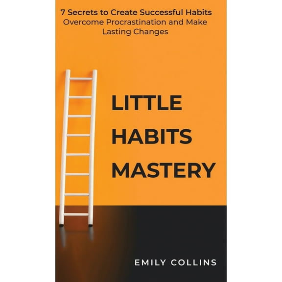 Little Habits Mastery: 7 Secrets to Create Successful Habits, Overcome Procrastination and Make Lasting Changes, (Hardcover)