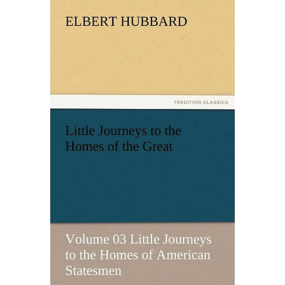 Little Journeys to the Homes of the Great - Volume 03 Little Journeys to the Homes of American Statesmen, (Paperback)