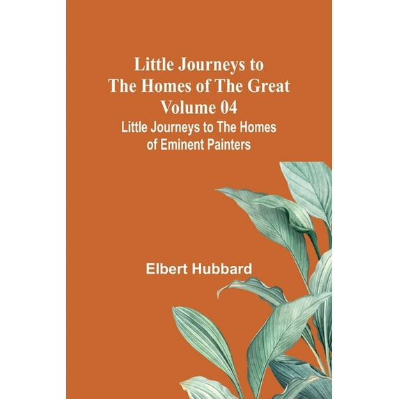Little Journeys to the Homes of the Great - Volume 04: Little Journeys to the Homes of Eminent Painters, (Paperback)