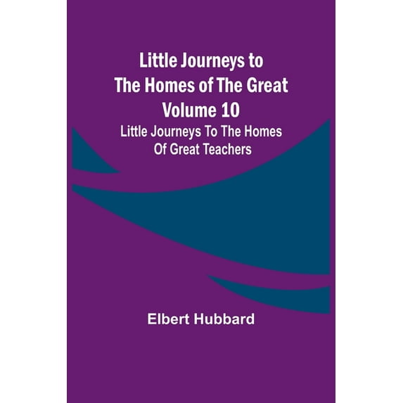Little Journeys to the Homes of the Great - Volume 10: Little Journeys To The Homes Of Great Teachers, (Paperback)