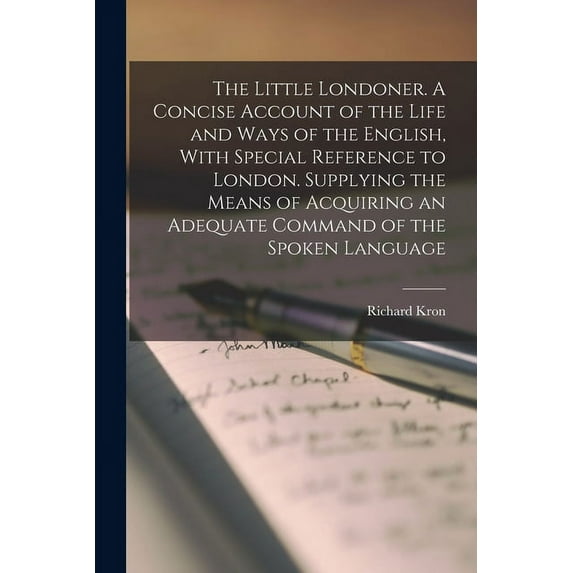 The Little Londoner. A Concise Account of the Life and Ways of the English, With Special Reference to London. Supplying the Means of Acquiring an Adequate Command of the Spoken Language (Paperback)