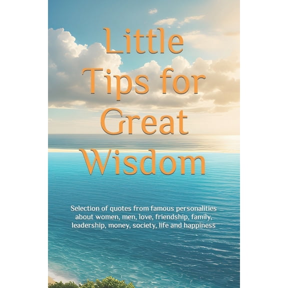Little Tips for Great Wisdom: Selection of quotes from famous personalities about women, men, love, friendship, family, , (Paperback)