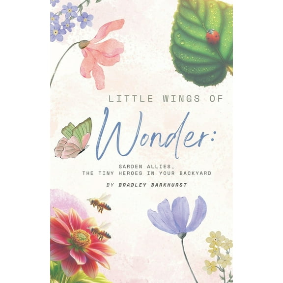 Little Wings of Wonder Little Wings of Wonder: Garden Allies, the Tiny Heroes in Your Backyard, (Paperback)