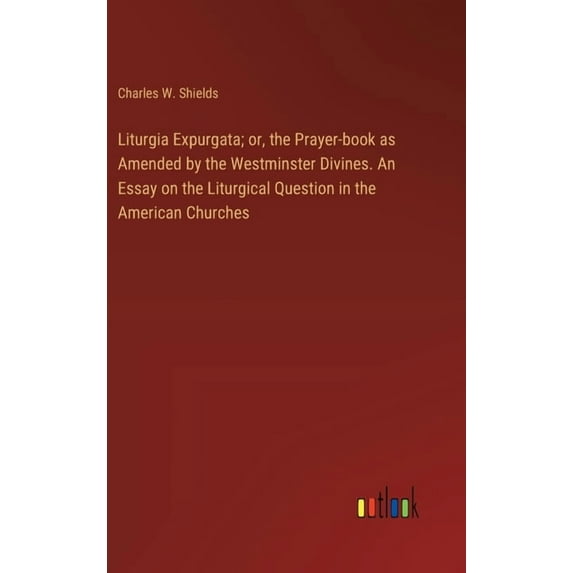 Liturgia Expurgata; or, the Prayer-book as Amended by the Westminster Divines. An Essay on the Liturgical Question in the American Churches (Hardcover)