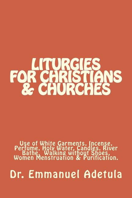 Liturgies for Christians & Churches: Use of White Garments, Incense, Perfume, Holy Water, Candles, (Paperback) by Emmanuel Oluwole Adetula