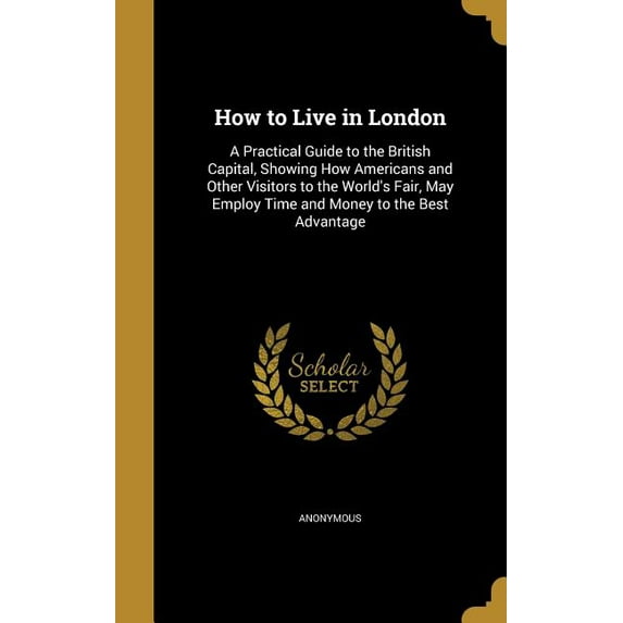 How to Live in London : A Practical Guide to the British Capital, Showing How Americans and Other Visitors to the World's Fair, May Employ Time and Money to the Best Advantage (Hardcover)