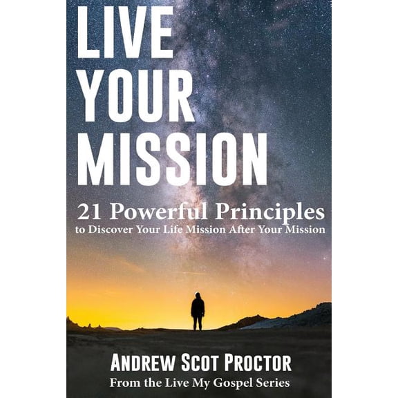Live Your Mission: 21 Powerful Principles to Discover Your Life Mission, After Your Mission Live My Gospel Paperback 151748510X 9781517485108 Andrew Scot Proctor