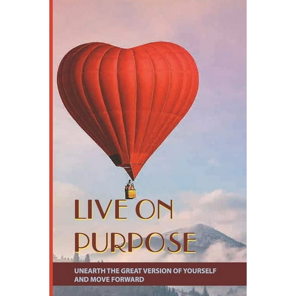 Live On Purpose: Unearth The Great Version Of Yourself And Move Forward: Designing The Purpose For Your Life (Paperback)