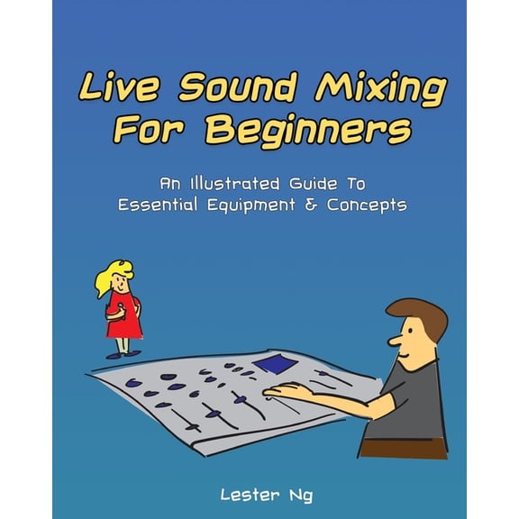 Live Sound Mixing For Beginners: An Illustrated Guide To Essential Equipment & Concepts, (Paperback)