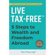Live Tax-Free Five-Steps to Wealth and Freedom Abroad. Join US Expats and Digital Nomads Overseas, Paperback