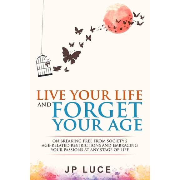 Live Your Life and Forget Your Age: On Breaking Free From Society's Age-related Restrictions and Embracing Your Pas, (Paperback)