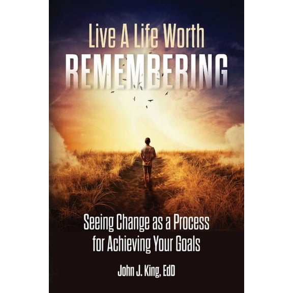 Live a Life Worth Remembering: Seeing Change as a Process for Achieving Your Goals, (Paperback)