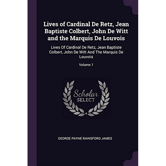 Lives of Cardinal De Retz, Jean Baptiste Colbert, John De Witt and the Marquis De Louvois: Lives Of Cardinal De Retz, Jean Baptiste Colbert, John De Witt And The Marquis De Louvois; Volume 1378589939