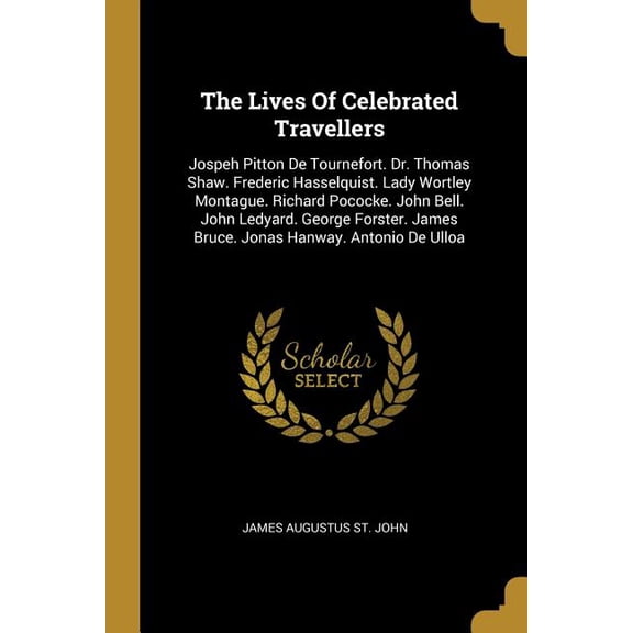 The Lives Of Celebrated Travellers : Jospeh Pitton De Tournefort. Dr. Thomas Shaw. Frederic Hasselquist. Lady Wortley Montague. Richard Pococke. John Bell. John Ledyard. George Forster. James Bruce. Jonas Hanway. Antonio De Ulloa (Paperback)