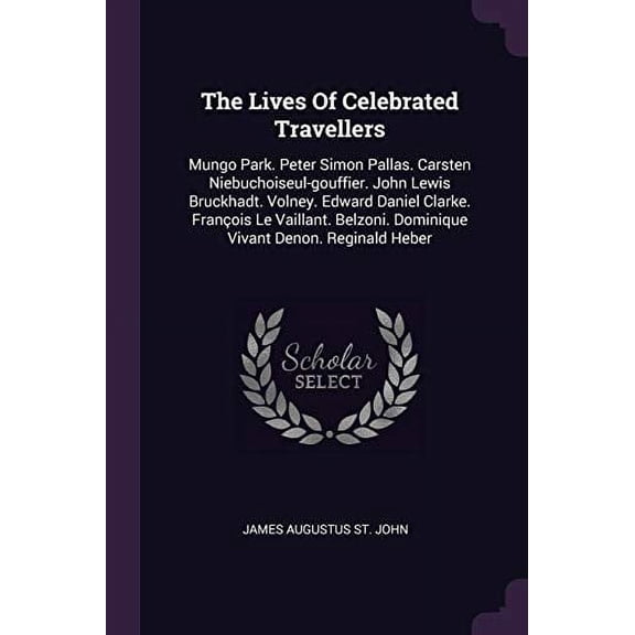 The Lives Of Celebrated Travellers : Mungo Park. Peter Simon Pallas. Carsten Niebuchoiseul-gouffier. John Lewis Bruckhadt. Volney. Edward Daniel Clarke. Franois Le Vaillant. Belzoni. Dominique Vivant Denon. Reginald Heber (Paperback)