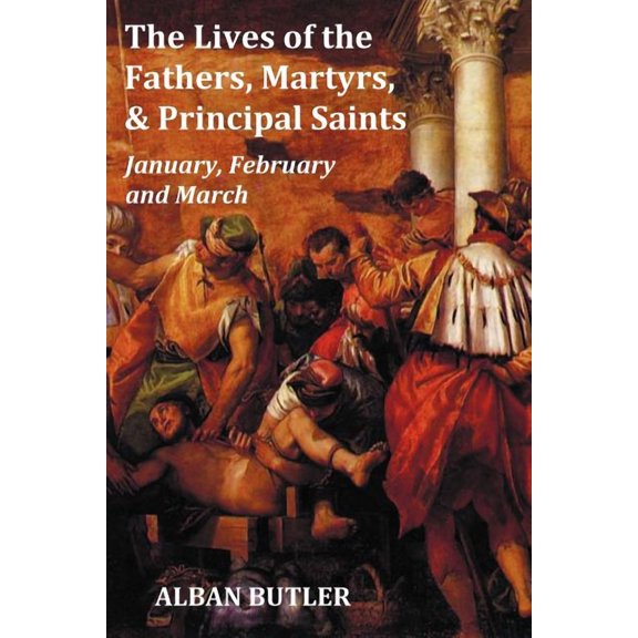 The Lives of the Fathers, Martyrs, and Principal Saints January, February, March - With a Biography of Butler, a Table of Contents, an Index of Saints (Paperback)