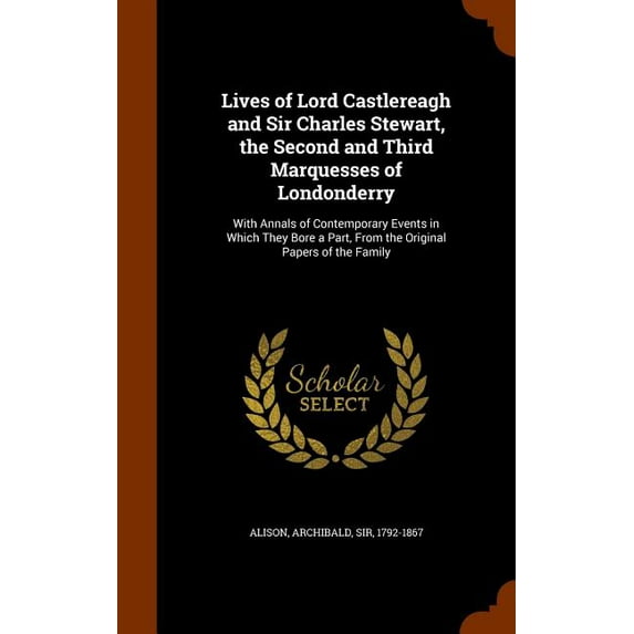 Lives of Lord Castlereagh and Sir Charles Stewart, the Second and Third Marquesses of Londonderry: With Annals of Contemporary Events in Which They Bore a Part, From the Original Papers of the Family