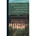 thumbnail image 1 of The Lives of Pope Alexander VI and His Son Caesar Borgia : Comprehending the Wars in the Reigns of Charles VIII and Lewis XII, Kings of France; and the Chief Transactions and Revolutions in Italy, From the Year 1492 to the Year 1506. With an Appendix... (Hardcover), 1 of 1